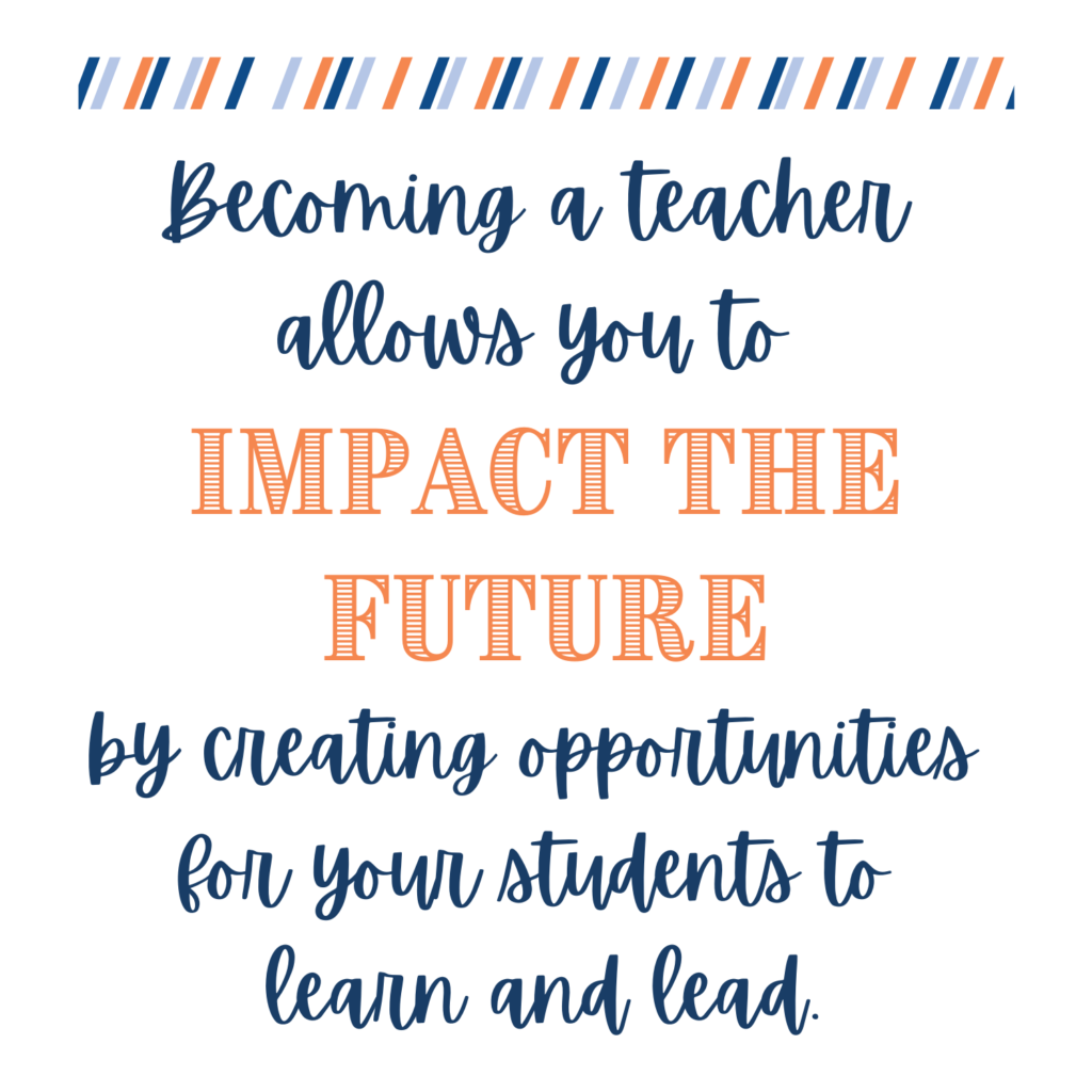 Becoming a teacher allows you to impact the future by creating opportunities for your students to learn and lead. 