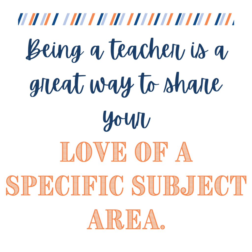 Being a teacher is a great way to share your love of a specific subject area. 