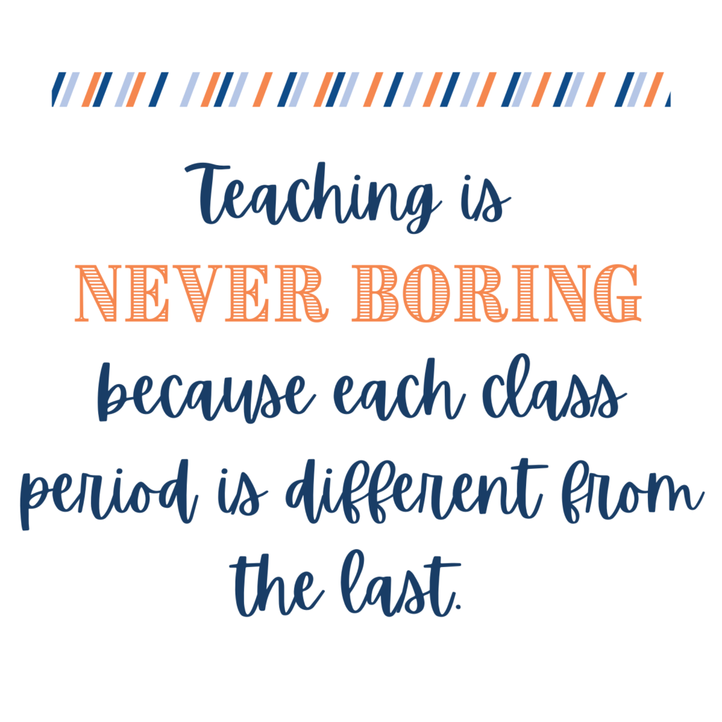 Teaching is never boring, because each class period is different than the last. 